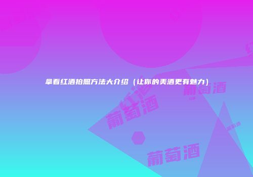 拿着红酒拍照方法大介绍（让你的美酒更有魅力）