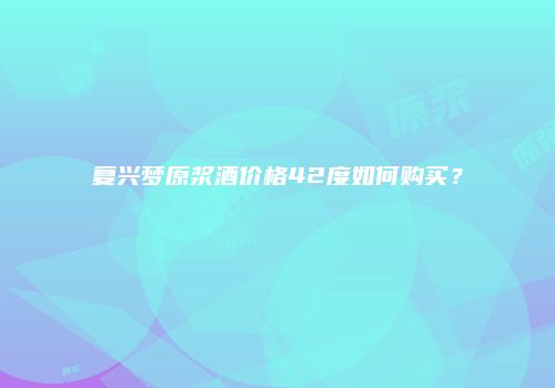 复兴梦原浆酒价格42度如何购买？