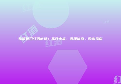 珠海进口红酒市场：品种丰富，品质优良，购物指南