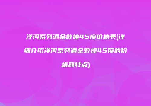 洋河系列酒金敦煌45度价格表(详细介绍洋河系列酒金敦煌45度的价格和特点)