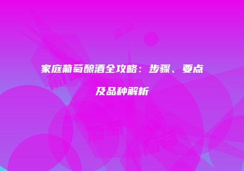 家庭葡萄酿酒全攻略：步骤、要点及品种解析