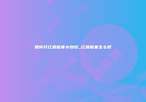 如何开红酒瓶塞小妙招_红酒瓶塞怎么取