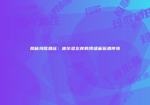 揭秘玛歌酒庄：波尔多左岸的顶级葡萄酒传奇