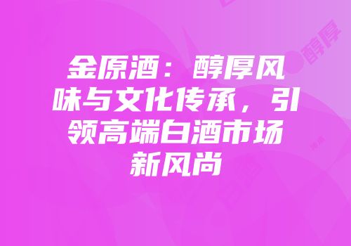 金原酒：醇厚风味与文化传承，引领高端白酒市场新风尚