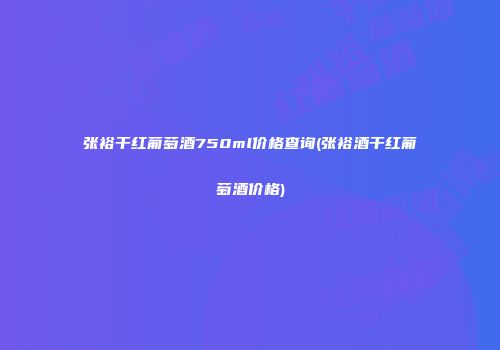 张裕干红葡萄酒750ml价格查询(张裕酒干红葡萄酒价格)