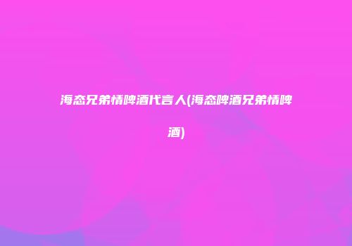 海态兄弟情啤酒代言人(海态啤酒兄弟情啤酒)
