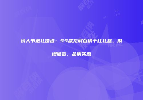 情人节送礼佳选：99威龙解百纳干红礼盒，浪漫温馨，品质实惠