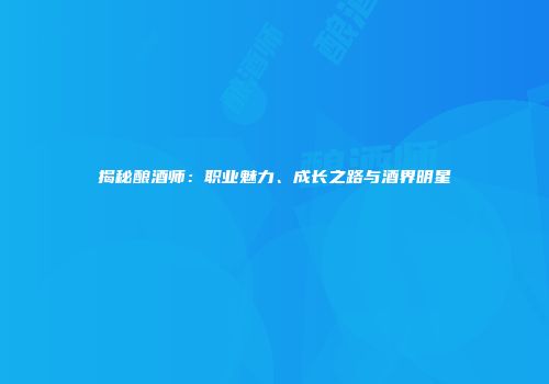揭秘酿酒师：职业魅力、成长之路与酒界明星