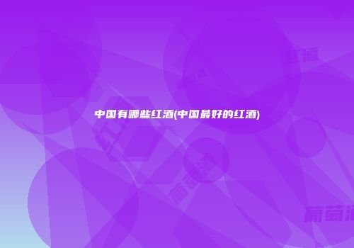 中国有哪些红酒(中国最好的红酒)