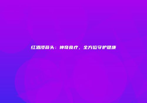 红酒浸蒜头：神奇食疗，全方位守护健康