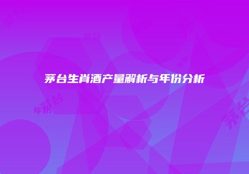 茅台生肖酒产量解析与年份分析