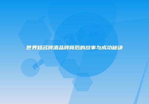 世界知名啤酒品牌背后的故事与成功秘诀