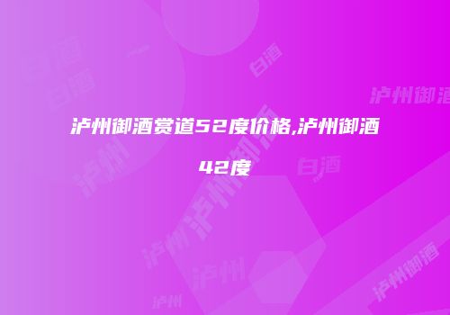 泸州御酒赏道52度价格,泸州御酒42度