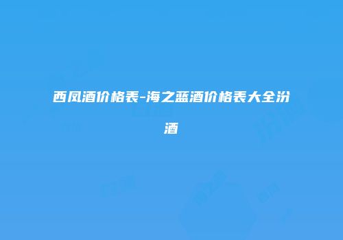 西凤酒价格表-海之蓝酒价格表大全汾酒