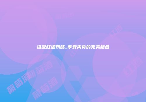 搭配红酒奶酪_享受美食的完美组合