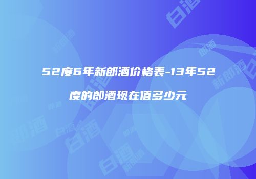 52度6年新郎酒价格表-13年52度的郎酒现在值多少元