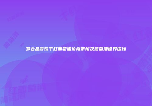 茅台品丽珠干红葡萄酒价格解析及葡萄酒世界探秘
