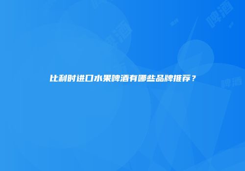 比利时进口水果啤酒有哪些品牌推荐？