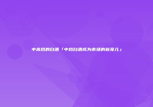 中高档的白酒「中档白酒成为市场的新宠儿」