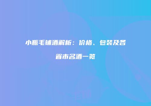小瓶毛铺酒解析：价格、包装及各省市名酒一览
