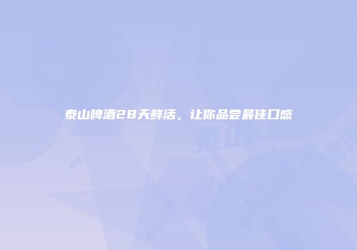 泰山啤酒28天鲜活，让你品尝最佳口感