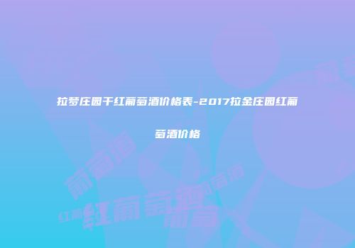 拉梦庄园干红葡萄酒价格表-2017拉金庄园红葡萄酒价格
