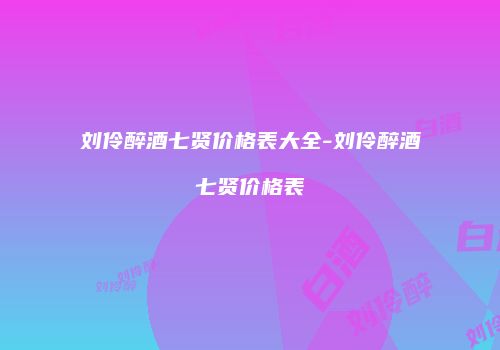 刘伶醉酒七贤价格表大全-刘伶醉酒七贤价格表