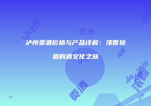 泸州贡酒价格与产品详解：浓香鼻祖的酒文化之旅
