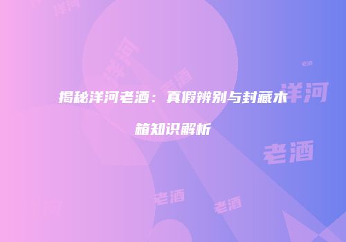 揭秘洋河老酒：真假辨别与封藏木箱知识解析