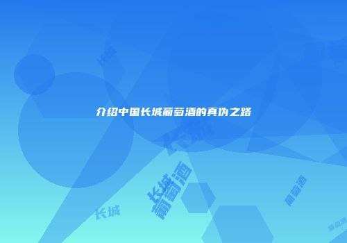 介绍中国长城葡萄酒的真伪之路