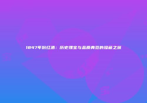 1847年份红酒：历史瑰宝与品质典范的珍藏之旅
