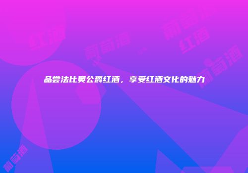 品尝法比奥公爵红酒，享受红酒文化的魅力