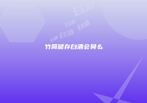 竹筒储存白酒会臭么