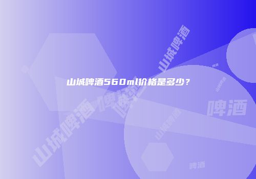 山城啤酒560ml价格是多少？