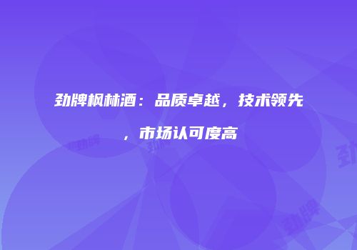劲牌枫林酒：品质卓越，技术领先，市场认可度高