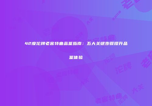 42度沱牌老窖特曲品鉴指南：五大关键步骤提升品鉴体验