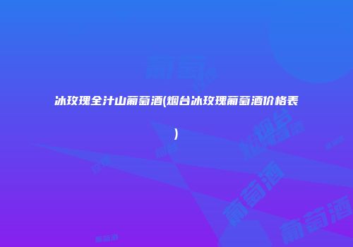 冰玫瑰全汁山葡萄酒(烟台冰玫瑰葡萄酒价格表)