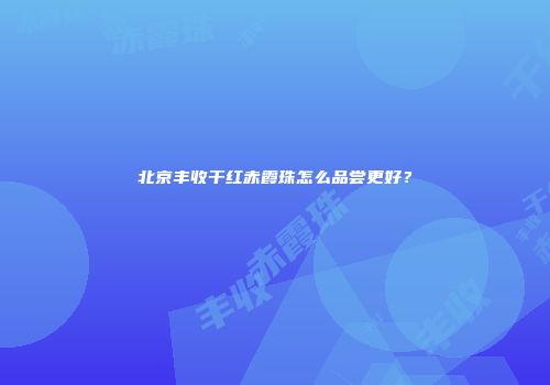 北京丰收干红赤霞珠怎么品尝更好？