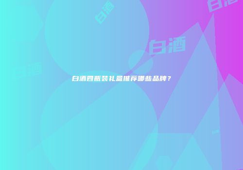 白酒四瓶装礼盒推荐哪些品牌？