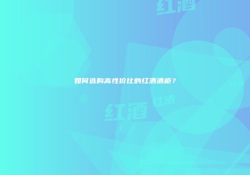 如何选购高性价比的红酒酒柜？