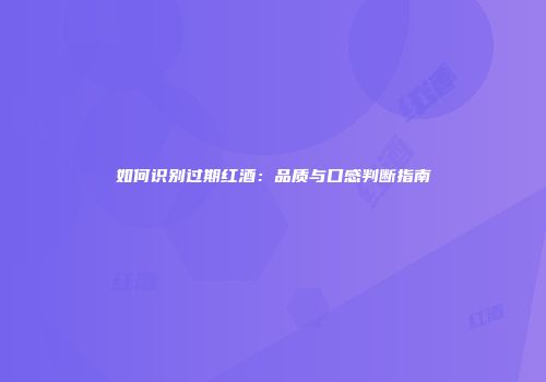 如何识别过期红酒：品质与口感判断指南