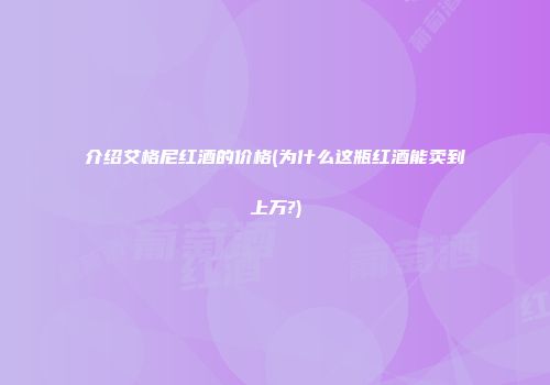 介绍艾格尼红酒的价格(为什么这瓶红酒能卖到上万?)