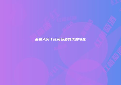 品尝大河干红葡萄酒的美妙滋味