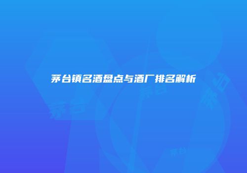 茅台镇名酒盘点与酒厂排名解析