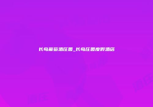 长岛葡萄酒庄园_长岛庄园度假酒店
