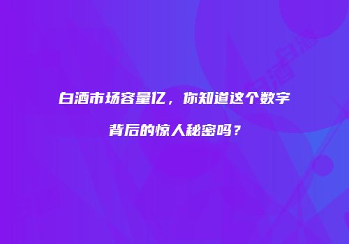白酒市场容量亿，你知道这个数字背后的惊人秘密吗？