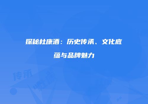 探秘杜康酒：历史传承、文化底蕴与品牌魅力