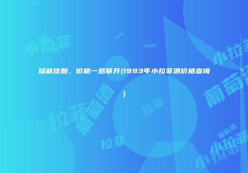 珍藏佳酿，价格一路攀升(1993年小拉菲酒价格查询)