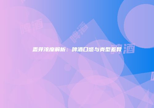 麦芽浓度解析：啤酒口感与类型差异
