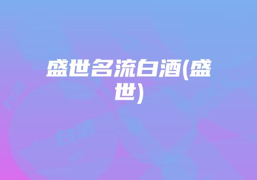 盛世名流白酒(盛世)